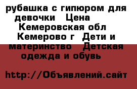 рубашка с гипюром для девочки › Цена ­ 600 - Кемеровская обл., Кемерово г. Дети и материнство » Детская одежда и обувь   